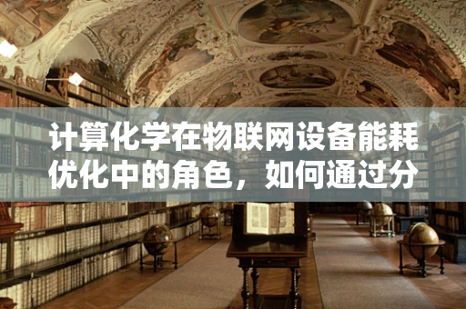计算化学在物联网设备能耗优化中的角色，如何通过分子模拟减少能源消耗？