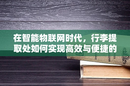 在智能物联网时代，行李提取处如何实现高效与便捷的双重升级？