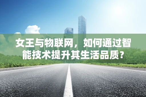 女王与物联网，如何通过智能技术提升其生活品质？