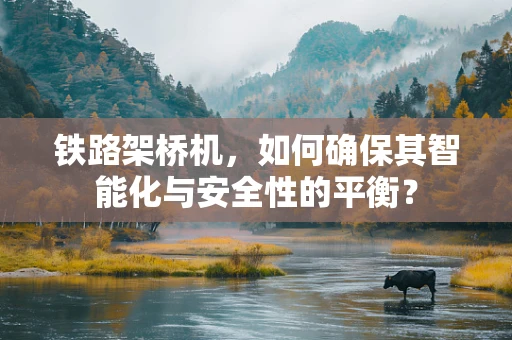 铁路架桥机，如何确保其智能化与安全性的平衡？