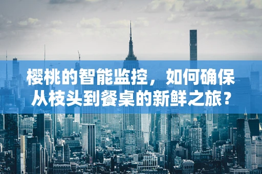 樱桃的智能监控，如何确保从枝头到餐桌的新鲜之旅？
