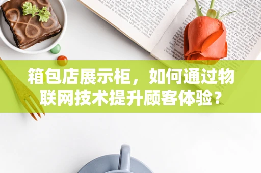 箱包店展示柜，如何通过物联网技术提升顾客体验？