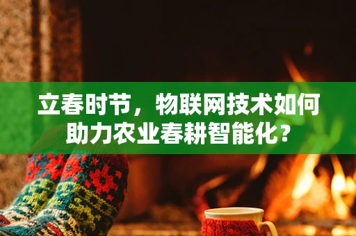 立春时节，物联网技术如何助力农业春耕智能化？