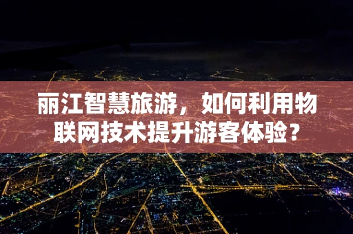 丽江智慧旅游，如何利用物联网技术提升游客体验？