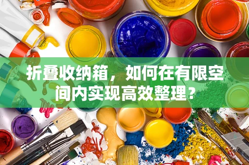 折叠收纳箱，如何在有限空间内实现高效整理？