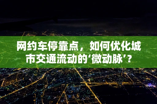 网约车停靠点，如何优化城市交通流动的‘微动脉’？