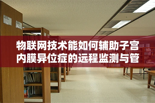 物联网技术能如何辅助子宫内膜异位症的远程监测与管理？