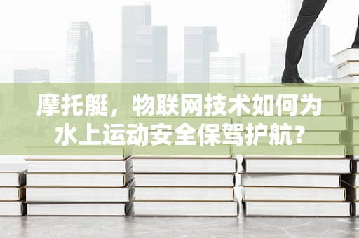 摩托艇，物联网技术如何为水上运动安全保驾护航？