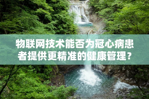 物联网技术能否为冠心病患者提供更精准的健康管理？