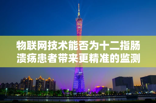 物联网技术能否为十二指肠溃疡患者带来更精准的监测与治疗？