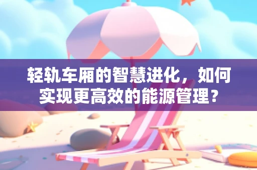 轻轨车厢的智慧进化，如何实现更高效的能源管理？