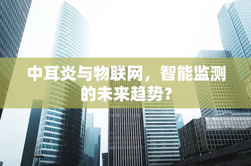 中耳炎与物联网，智能监测的未来趋势？