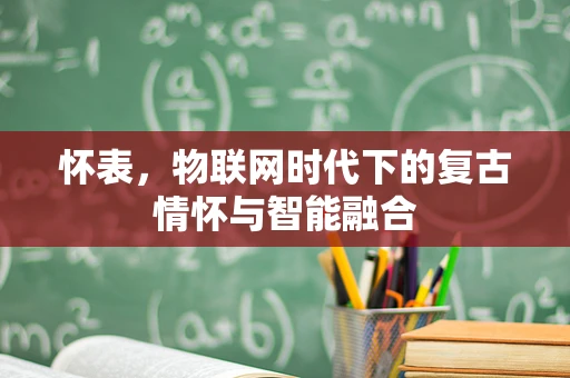 怀表，物联网时代下的复古情怀与智能融合
