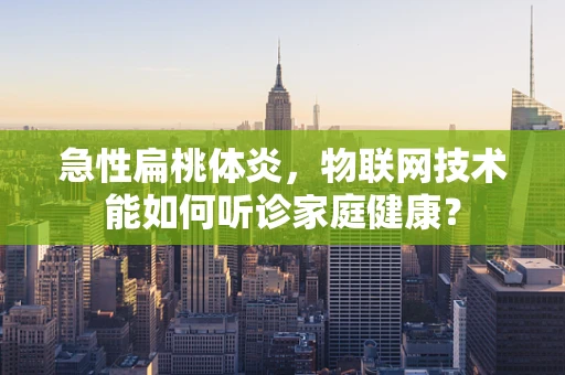急性扁桃体炎，物联网技术能如何听诊家庭健康？
