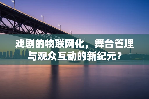 戏剧的物联网化，舞台管理与观众互动的新纪元？