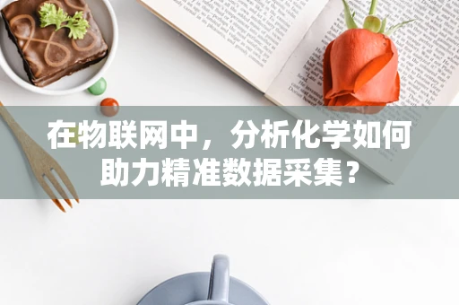 在物联网中，分析化学如何助力精准数据采集？