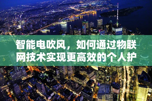智能电吹风，如何通过物联网技术实现更高效的个人护理？