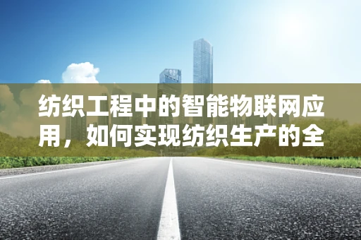 纺织工程中的智能物联网应用，如何实现纺织生产的全链条智能化管理？