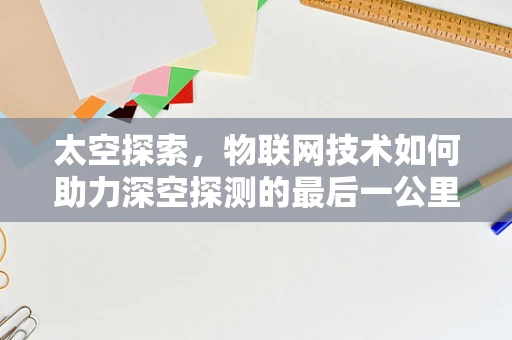 太空探索，物联网技术如何助力深空探测的最后一公里？