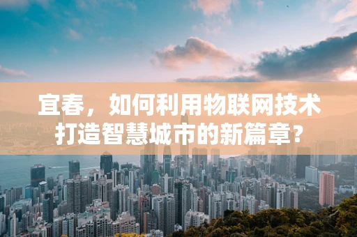 宜春，如何利用物联网技术打造智慧城市的新篇章？