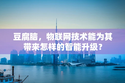 豆腐脑，物联网技术能为其带来怎样的智能升级？