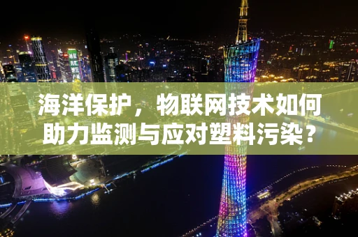 海洋保护，物联网技术如何助力监测与应对塑料污染？