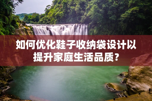 如何优化鞋子收纳袋设计以提升家庭生活品质？