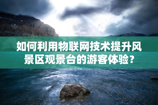 如何利用物联网技术提升风景区观景台的游客体验？
