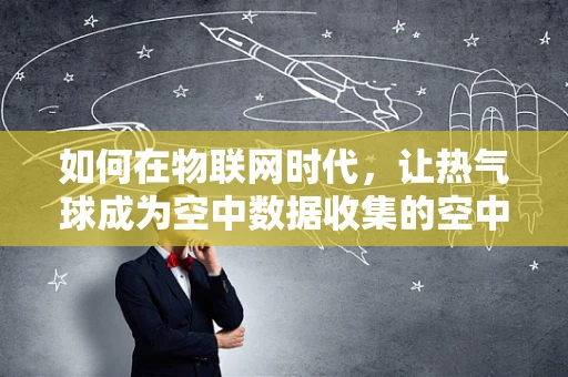 如何在物联网时代，让热气球成为空中数据收集的空中之眼？