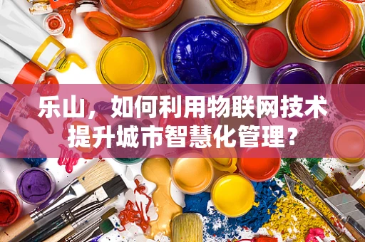 乐山，如何利用物联网技术提升城市智慧化管理？