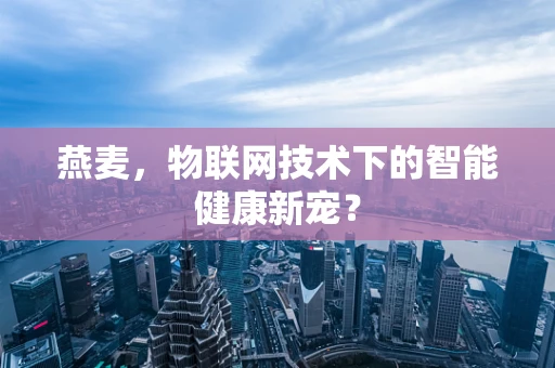 燕麦，物联网技术下的智能健康新宠？