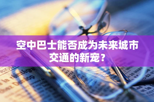 空中巴士能否成为未来城市交通的新宠？