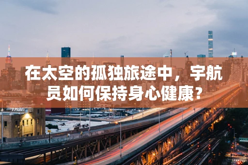 在太空的孤独旅途中，宇航员如何保持身心健康？