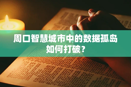 周口智慧城市中的数据孤岛如何打破？