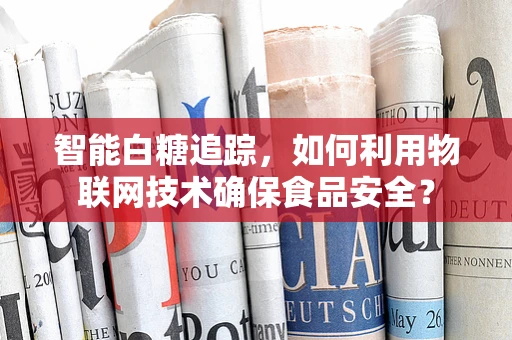 智能白糖追踪，如何利用物联网技术确保食品安全？