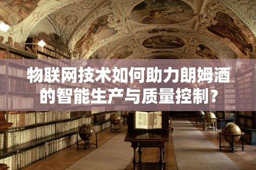 物联网技术如何助力朗姆酒的智能生产与质量控制？
