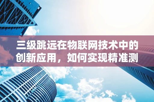 三级跳远在物联网技术中的创新应用，如何实现精准测量与反馈？