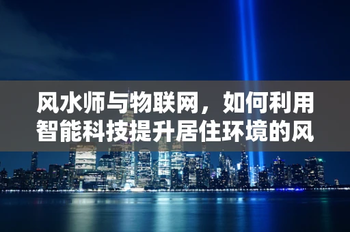 风水师与物联网，如何利用智能科技提升居住环境的风水布局？