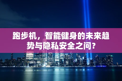 跑步机，智能健身的未来趋势与隐私安全之问？