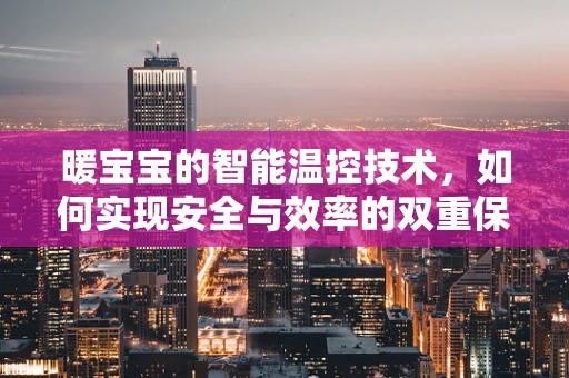 暖宝宝的智能温控技术，如何实现安全与效率的双重保障？