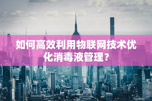如何高效利用物联网技术优化消毒液管理？