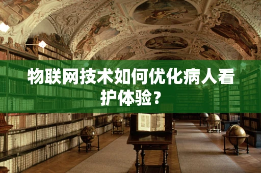 物联网技术如何优化病人看护体验？
