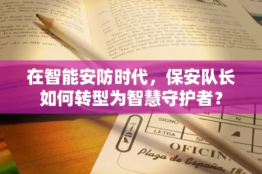 在智能安防时代，保安队长如何转型为智慧守护者？
