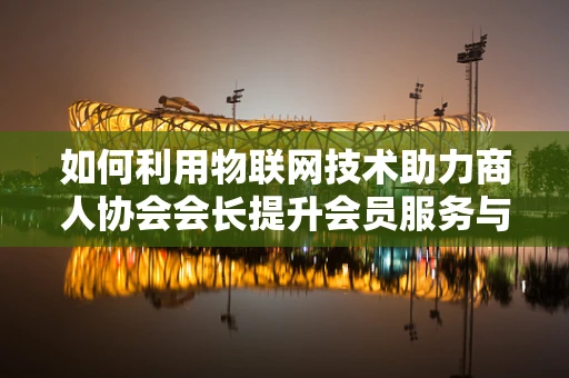 如何利用物联网技术助力商人协会会长提升会员服务与商业价值？