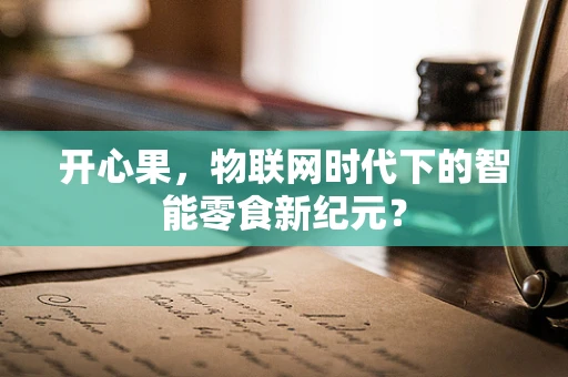 开心果，物联网时代下的智能零食新纪元？