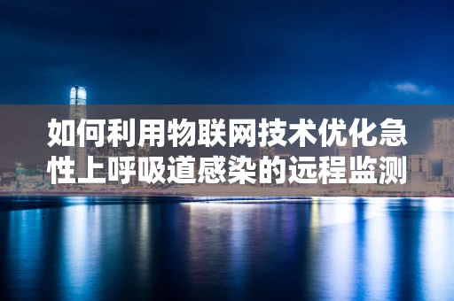 如何利用物联网技术优化急性上呼吸道感染的远程监测与治疗？