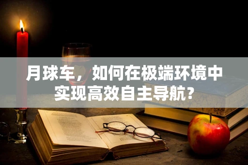 月球车，如何在极端环境中实现高效自主导航？