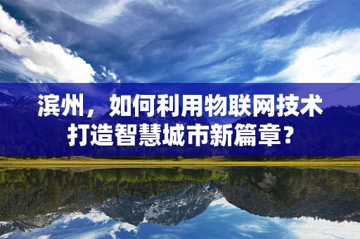 滨州，如何利用物联网技术打造智慧城市新篇章？