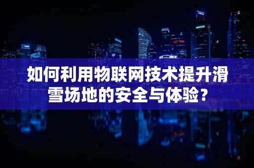 如何利用物联网技术提升滑雪场地的安全与体验？