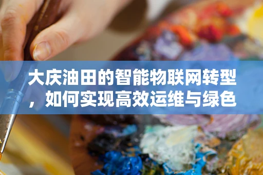 大庆油田的智能物联网转型，如何实现高效运维与绿色发展？
